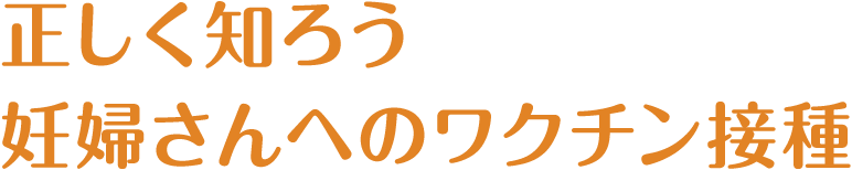 正しく知ろう　妊婦さんへのワクチン接種